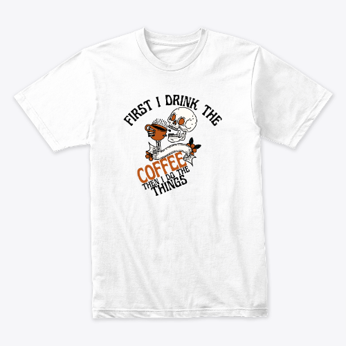 First i drink the coffee then i do the things t-shirt