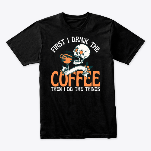 First i drink the coffee then i do the things T-shirt