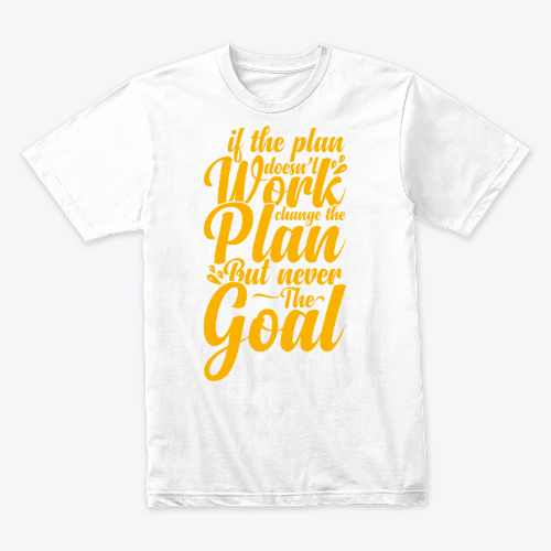 if the plan doesn't work change the plan but never the goal shirt