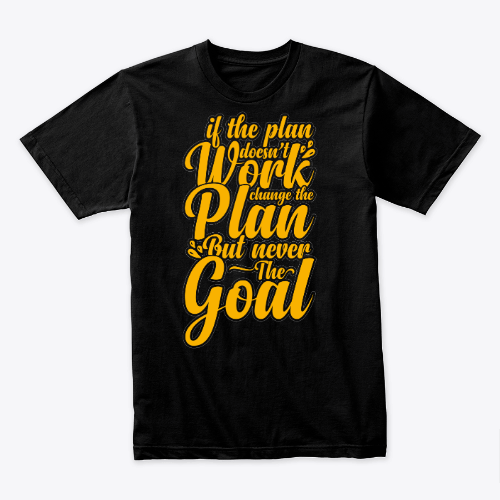 if the plan doesn't work change the plan but never the goal shirt