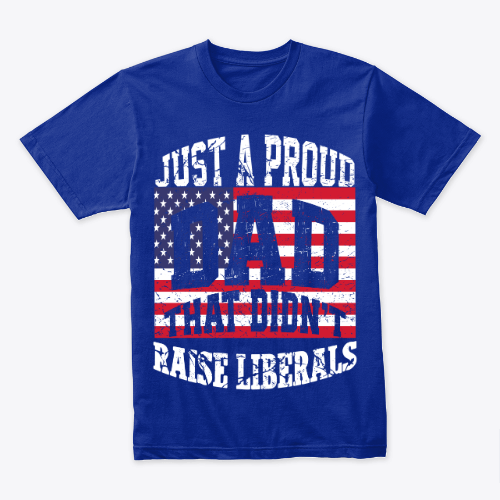 Just A Proud Dad That Didn't Raise Liberals, Father's Day T-Shirt