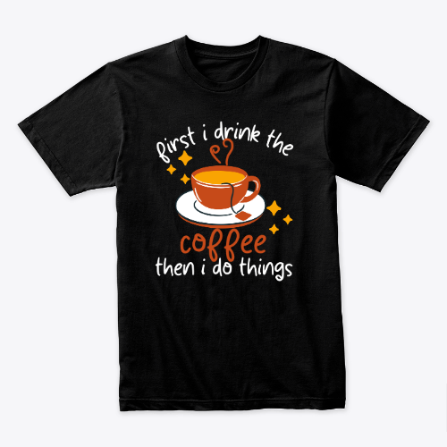 First i drink the coffee then i do the things T-SHIRT