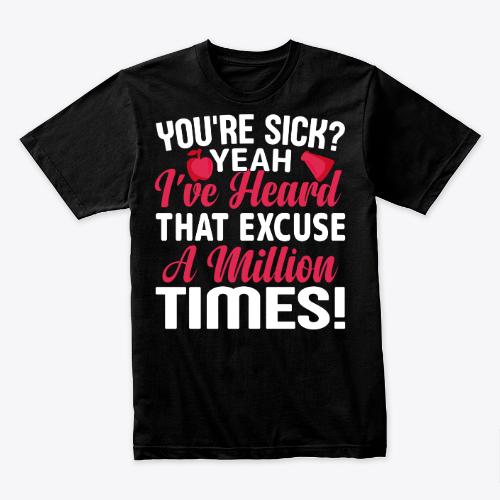 you're sick? yeah i've heard that excuse a million time shirt