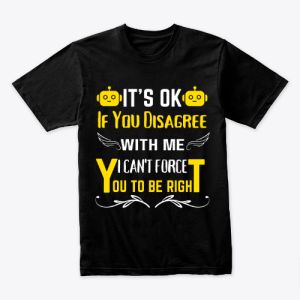 It's Ok If You Disagree With Me. I Can't Force You To Be Right