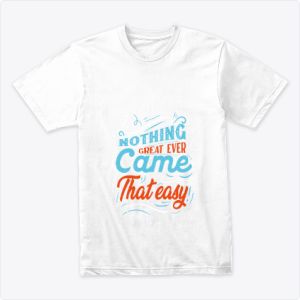 Nothing great ever came that easy Tshirt