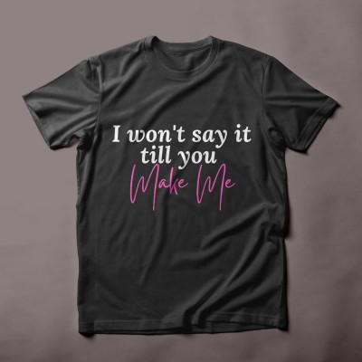 I won't say it till you make me romantic sarcastic t-shirt